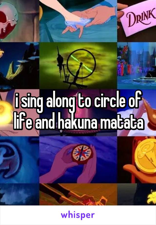 i sing along to circle of life and hakuna matata