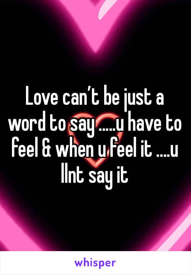 Love can’t be just a word to say .....u have to feel & when u feel it ....u llnt say it 