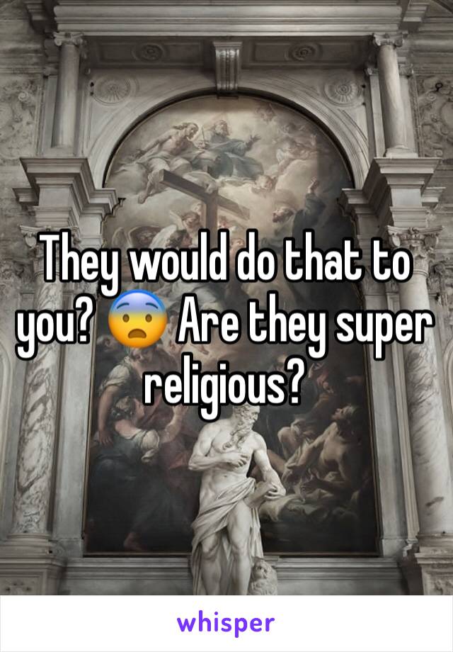 They would do that to you? 😨 Are they super religious?