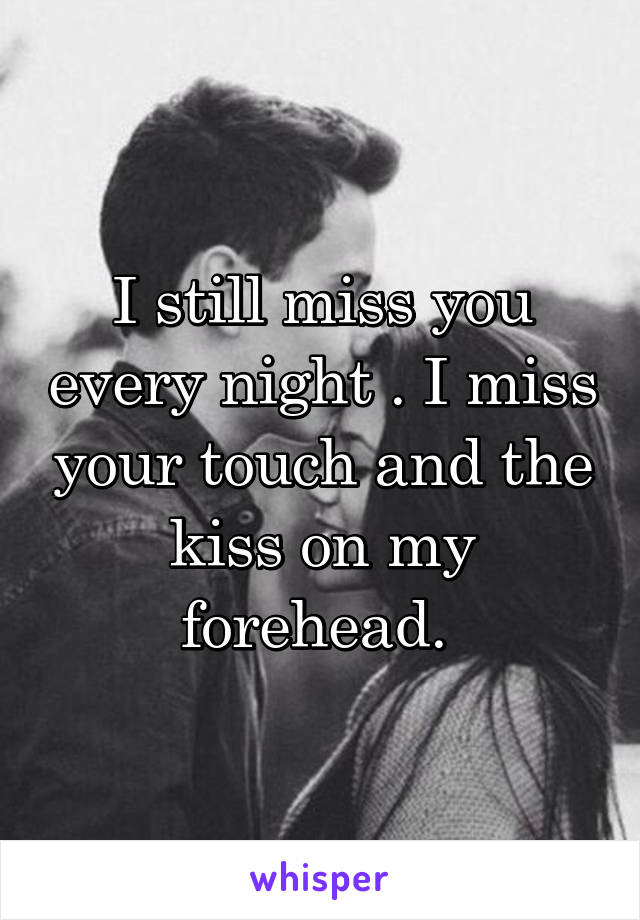 I still miss you every night . I miss your touch and the kiss on my forehead. 