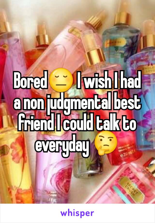 Bored😔 I wish I had  a non judgmental best friend I could talk to everyday 🤔