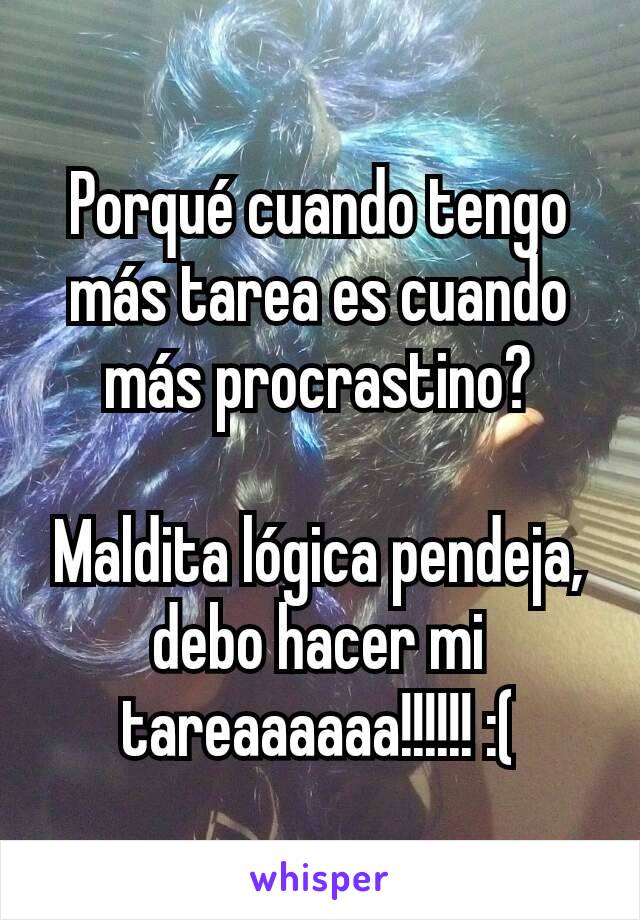 Porqué cuando tengo más tarea es cuando más procrastino?

Maldita lógica pendeja, debo hacer mi tareaaaaaa!!!!!! :(