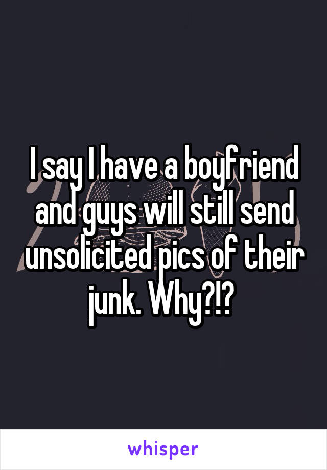 I say I have a boyfriend and guys will still send unsolicited pics of their junk. Why?!? 