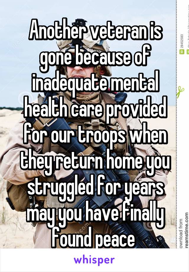 Another veteran is gone because of inadequate mental health care provided for our troops when they return home you struggled for years may you have finally found peace 