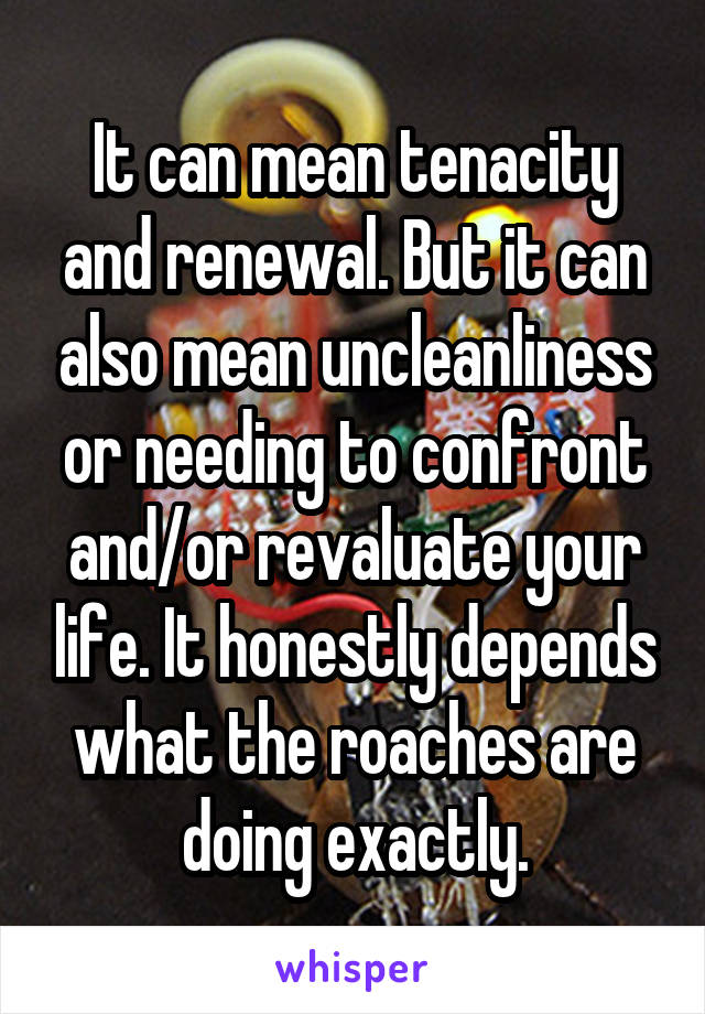 It can mean tenacity and renewal. But it can also mean uncleanliness or needing to confront and/or revaluate your life. It honestly depends what the roaches are doing exactly.
