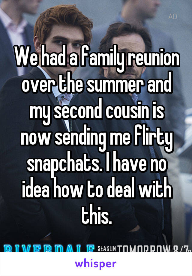 We had a family reunion over the summer and my second cousin is now sending me flirty snapchats. I have no idea how to deal with this.