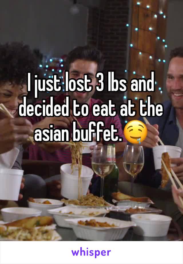 I just lost 3 lbs and decided to eat at the asian buffet.🤤