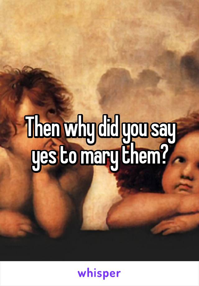 Then why did you say yes to mary them?