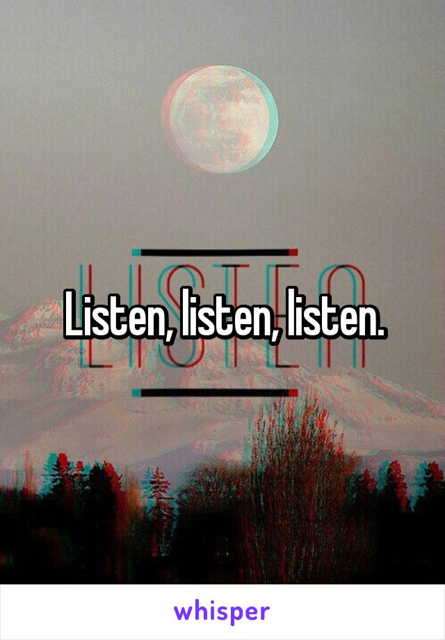 Listen, listen, listen.