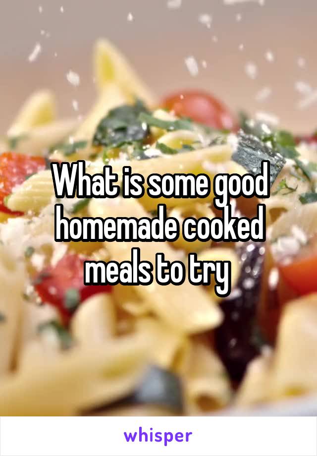 What is some good homemade cooked meals to try 