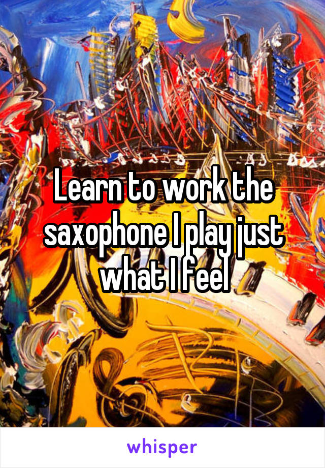 Learn to work the saxophone I play just what I feel