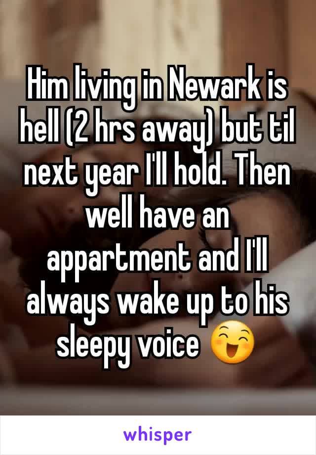 Him living in Newark is hell (2 hrs away) but til next year I'll hold. Then well have an appartment and I'll always wake up to his sleepy voice 😄