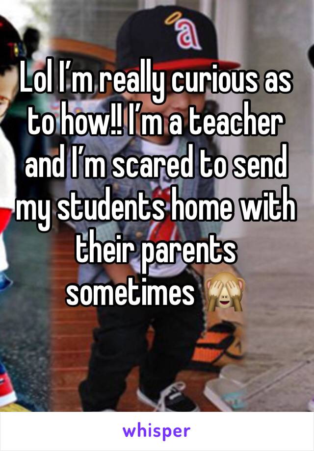 Lol I’m really curious as to how!! I’m a teacher and I’m scared to send my students home with their parents sometimes 🙈