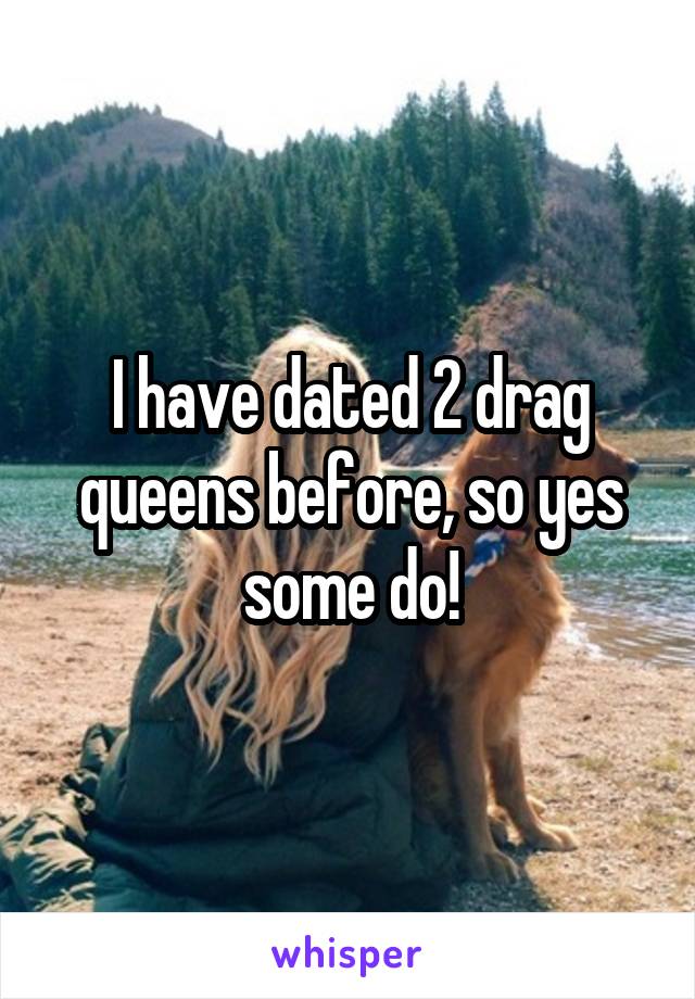 I have dated 2 drag queens before, so yes some do!