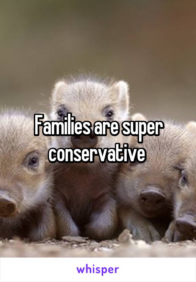 Families are super conservative 