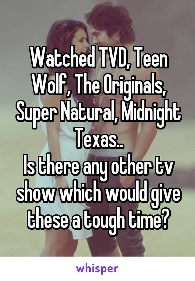 Watched TVD, Teen Wolf, The Originals, Super Natural, Midnight Texas..
Is there any other tv show which would give these a tough time?