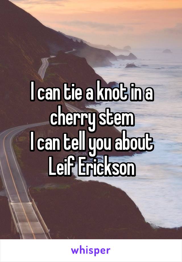 I can tie a knot in a cherry stem
I can tell you about Leif Erickson
