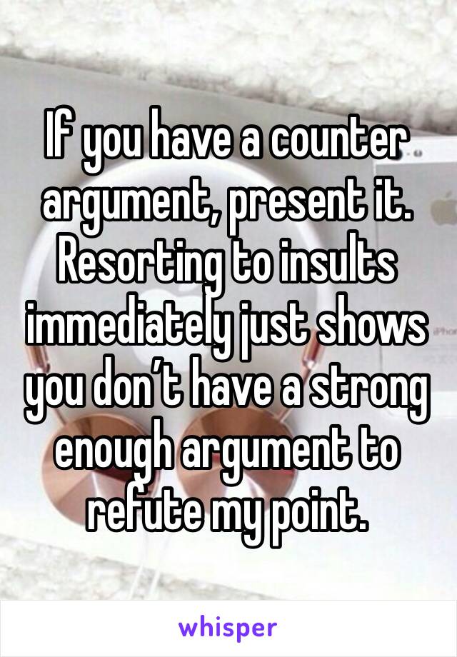 If you have a counter argument, present it. Resorting to insults immediately just shows you don’t have a strong enough argument to refute my point. 