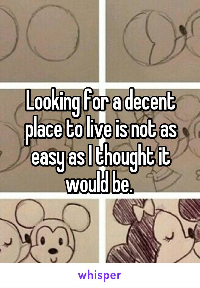 Looking for a decent place to live is not as easy as I thought it would be. 