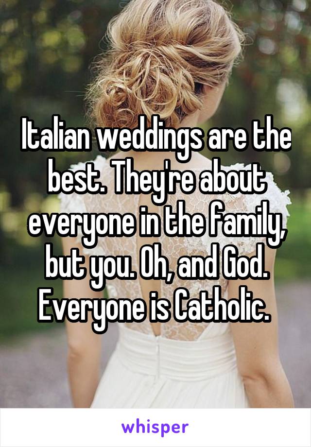 Italian weddings are the best. They're about everyone in the family, but you. Oh, and God. Everyone is Catholic. 