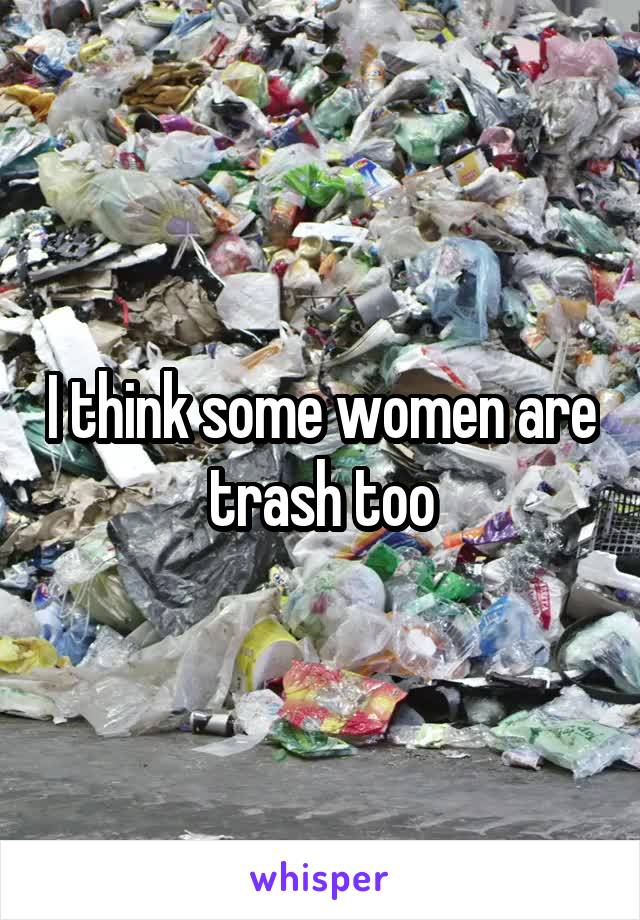 I think some women are trash too