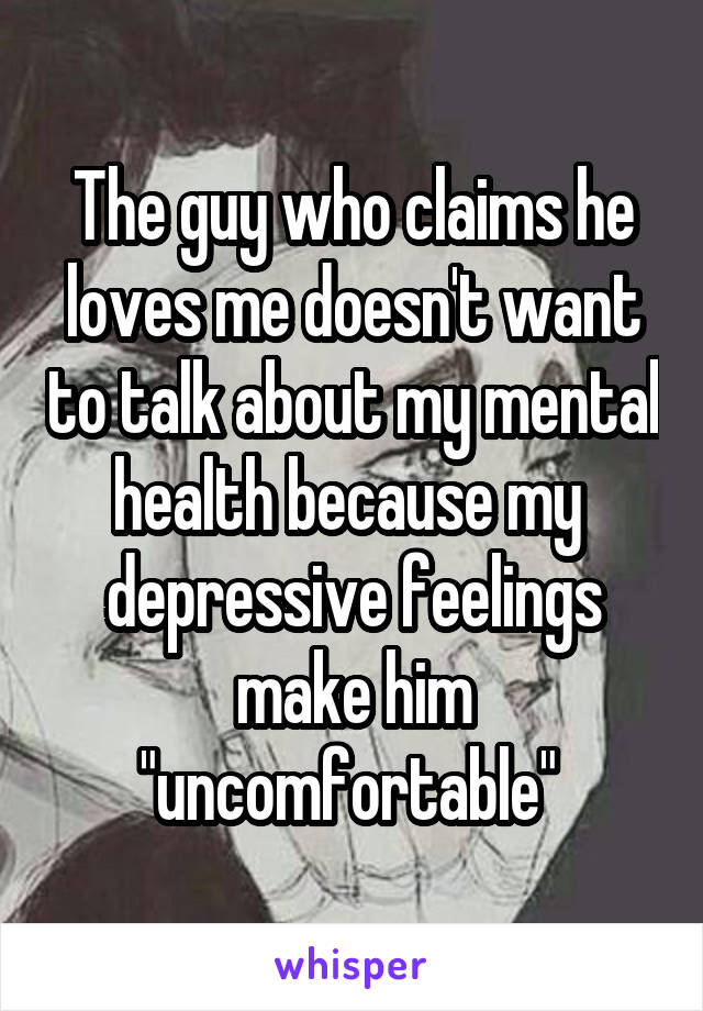 The guy who claims he loves me doesn't want to talk about my mental health because my  depressive feelings make him "uncomfortable" 