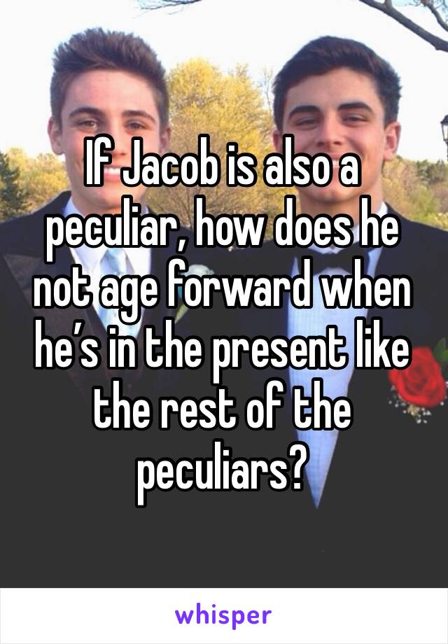 If Jacob is also a peculiar, how does he not age forward when he’s in the present like the rest of the peculiars?