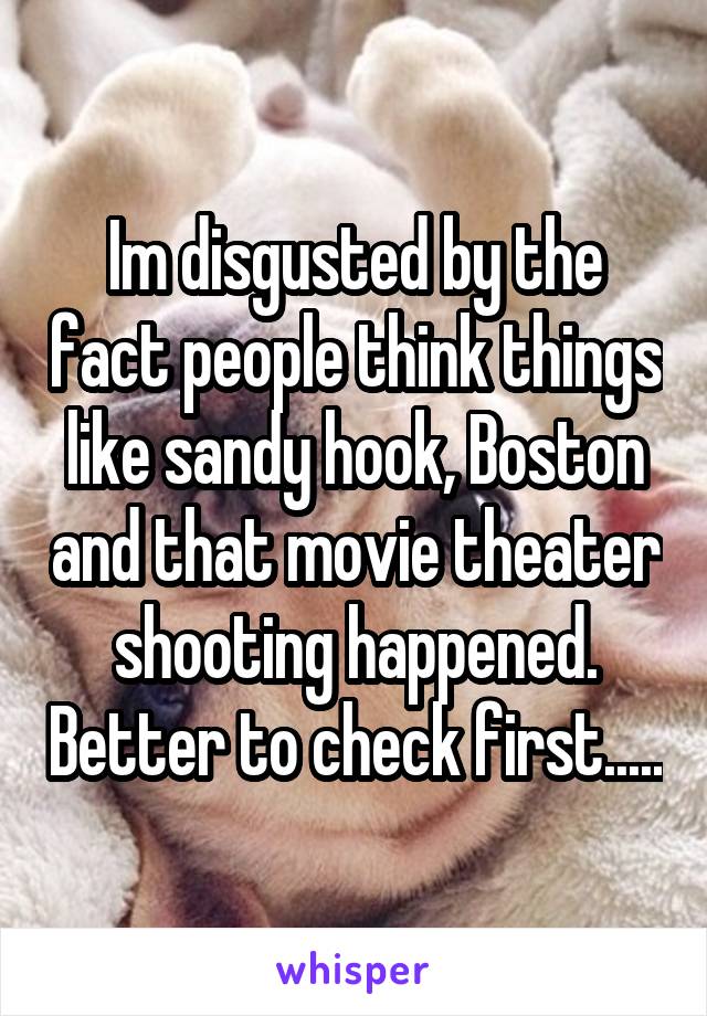 Im disgusted by the fact people think things like sandy hook, Boston and that movie theater shooting happened. Better to check first.....
