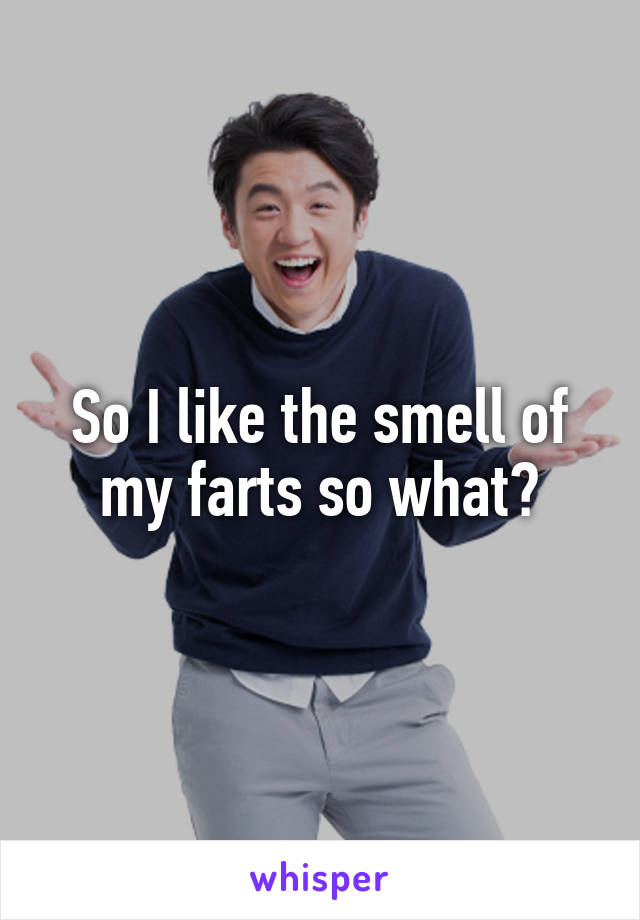 So I like the smell of my farts so what?