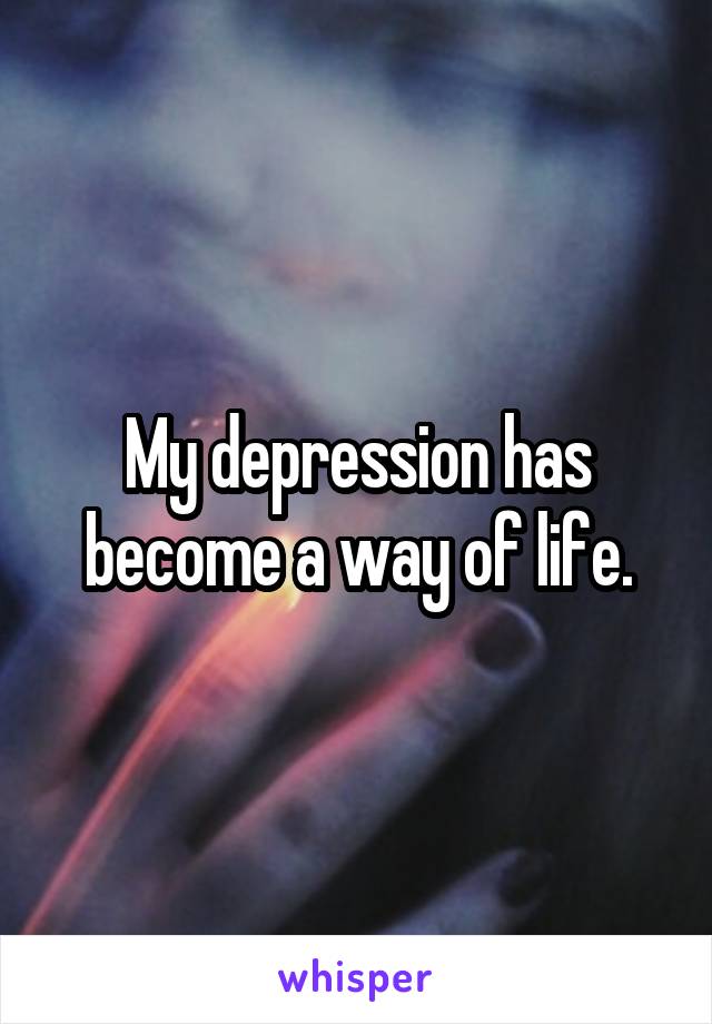 My depression has become a way of life.