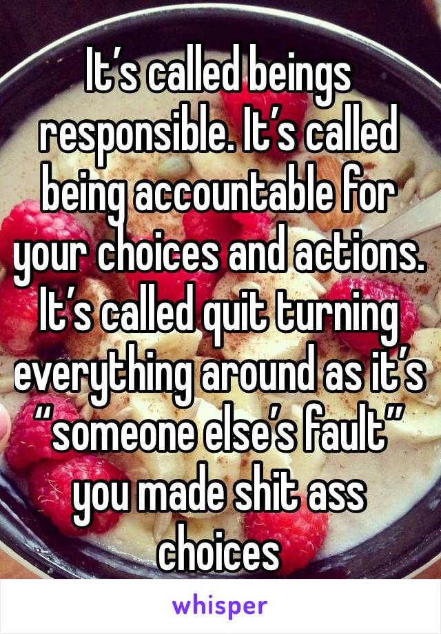 It’s called beings responsible. It’s called being accountable for your choices and actions. It’s called quit turning everything around as it’s “someone else’s fault” you made shit ass choices 