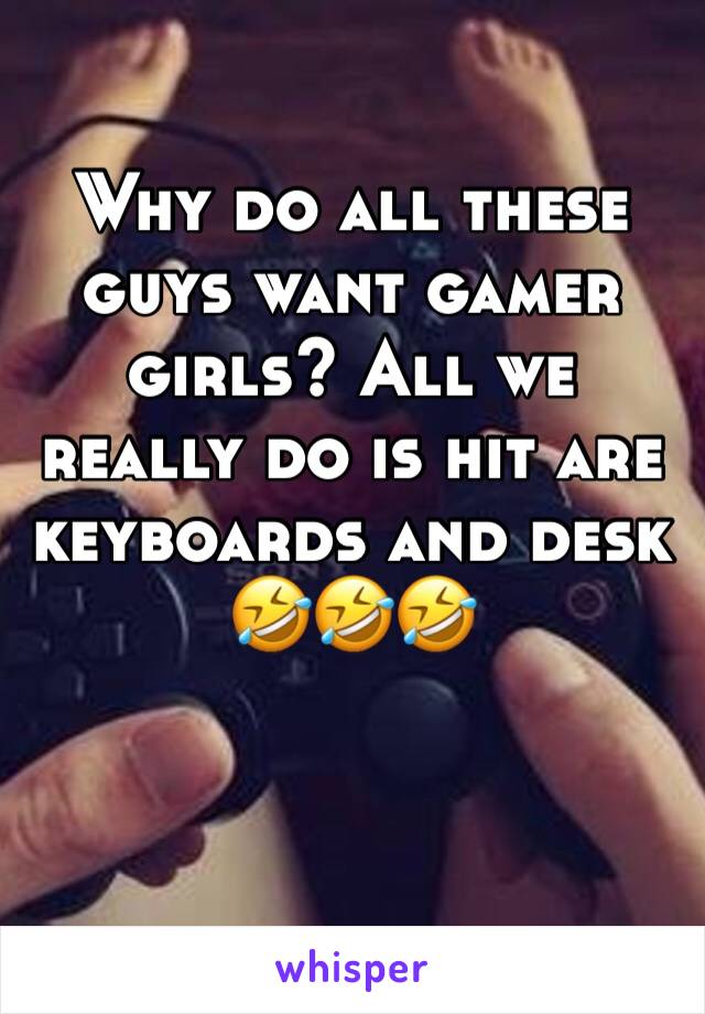 Why do all these guys want gamer girls? All we really do is hit are keyboards and desk 🤣🤣🤣