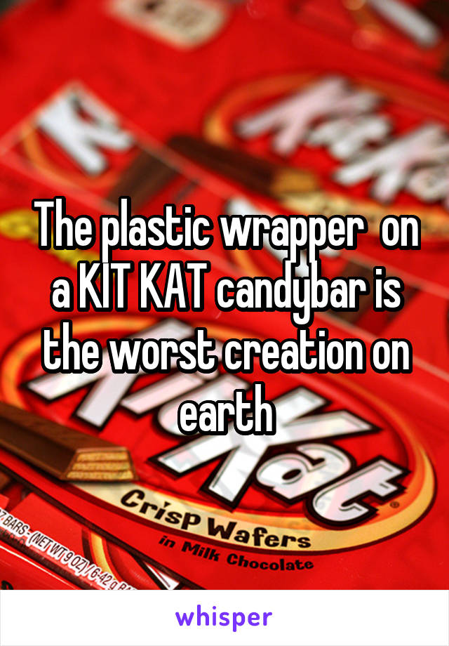 The plastic wrapper  on a KIT KAT candybar is the worst creation on earth