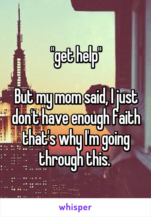 "get help"

But my mom said, I just don't have enough faith that's why I'm going through this. 