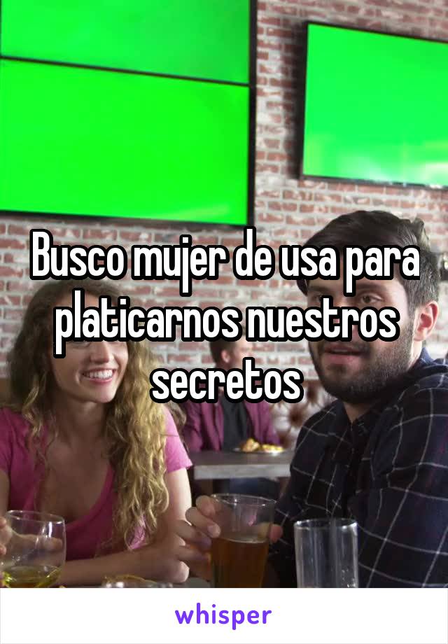 Busco mujer de usa para platicarnos nuestros secretos