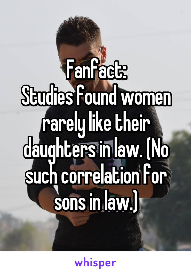 Fanfact:
Studies found women rarely like their daughters in law. (No such correlation for sons in law.)