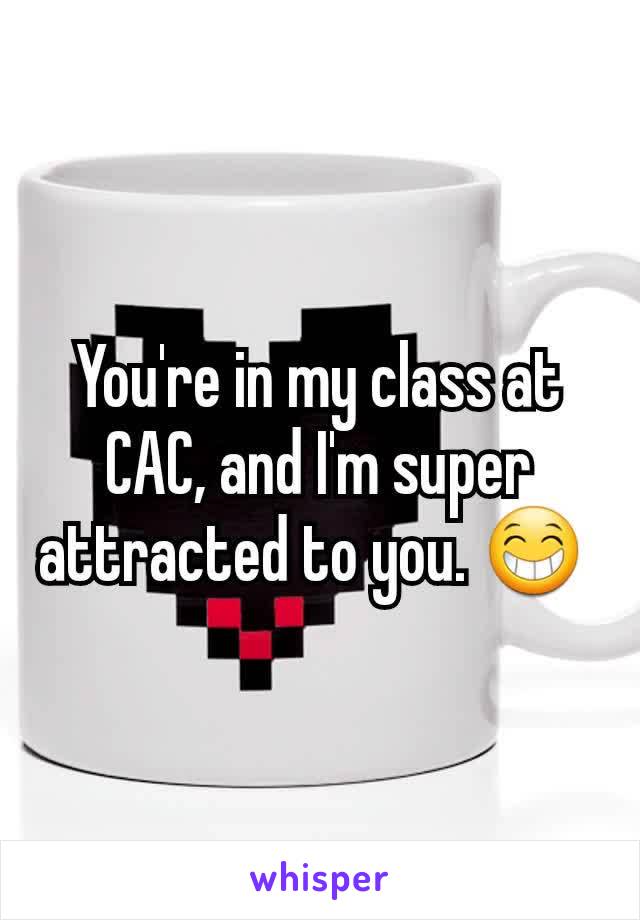 You're in my class at CAC, and I'm super attracted to you. 😁 