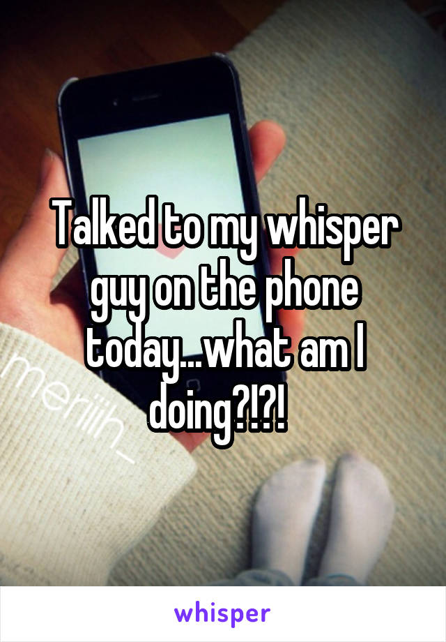 Talked to my whisper guy on the phone today...what am I doing?!?!  