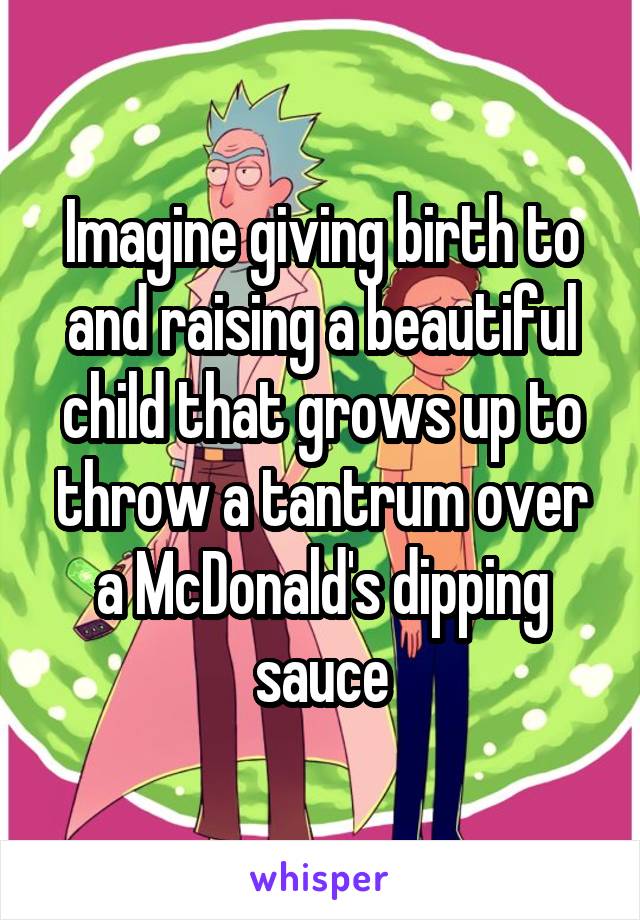 Imagine giving birth to and raising a beautiful child that grows up to throw a tantrum over a McDonald's dipping sauce