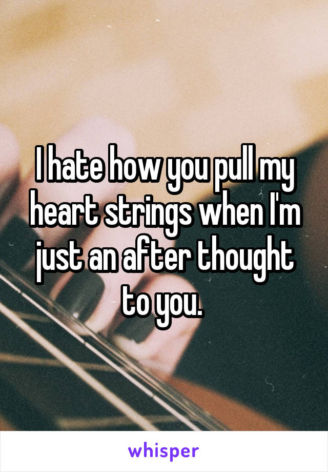 I hate how you pull my heart strings when I'm just an after thought to you. 