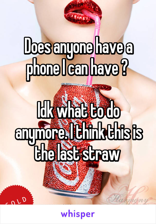 Does anyone have a phone I can have ? 

Idk what to do anymore. I think this is the last straw 
