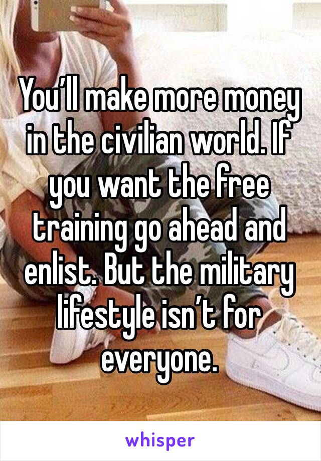 You’ll make more money in the civilian world. If you want the free training go ahead and enlist. But the military lifestyle isn’t for everyone. 