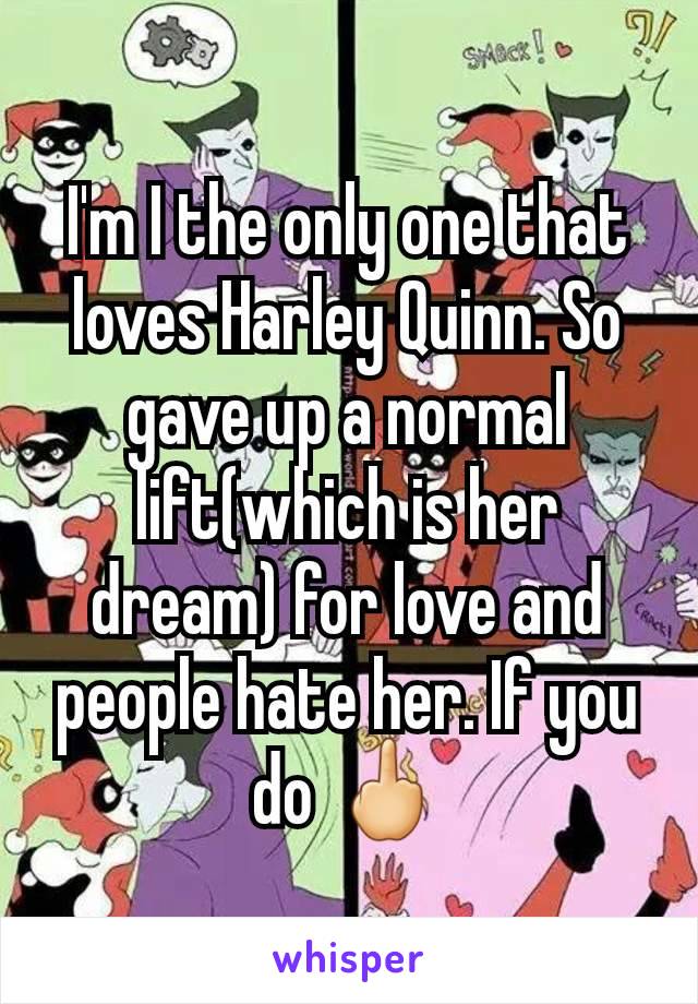 I'm I the only one that loves Harley Quinn. So gave up a normal lift(which is her dream) for love and people hate her. If you do 🖕