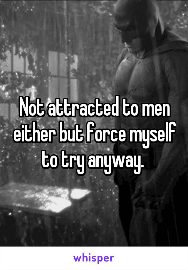 Not attracted to men either but force myself to try anyway. 