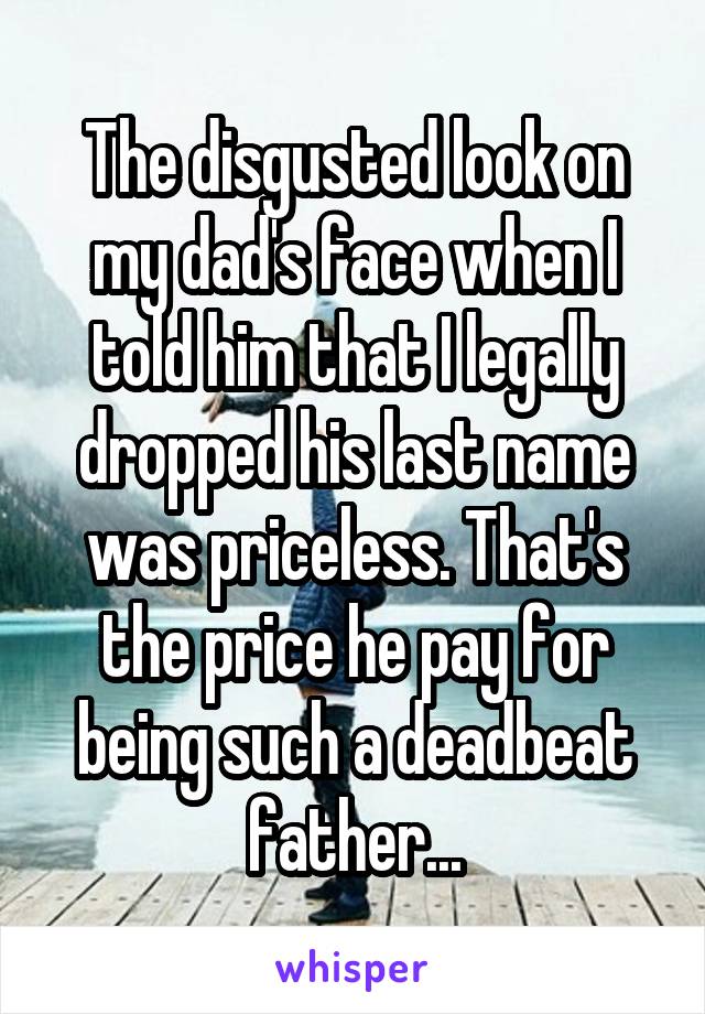 The disgusted look on my dad's face when I told him that I legally dropped his last name was priceless. That's the price he pay for being such a deadbeat father...