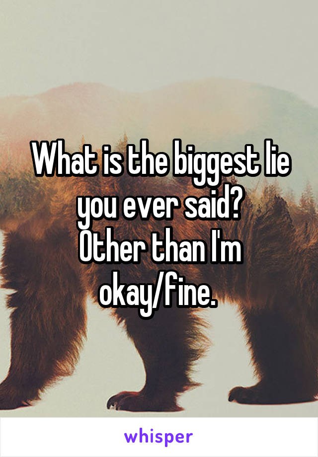 What is the biggest lie you ever said?
Other than I'm okay/fine. 