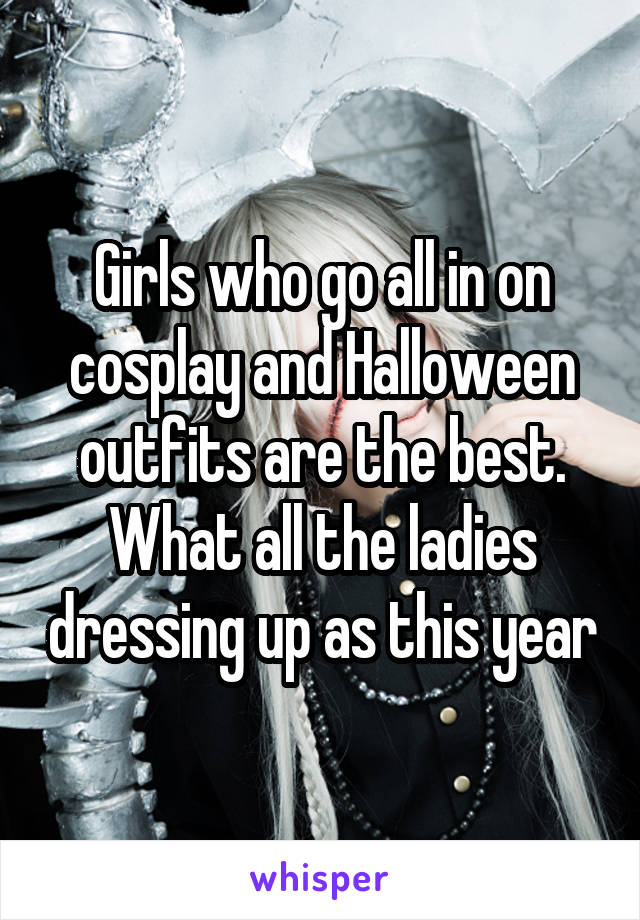 Girls who go all in on cosplay and Halloween outfits are the best. What all the ladies dressing up as this year