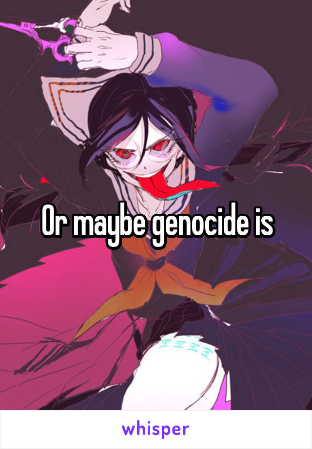 Or maybe genocide is