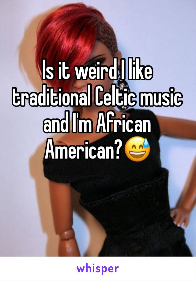 Is it weird I like traditional Celtic music and I'm African American?😅