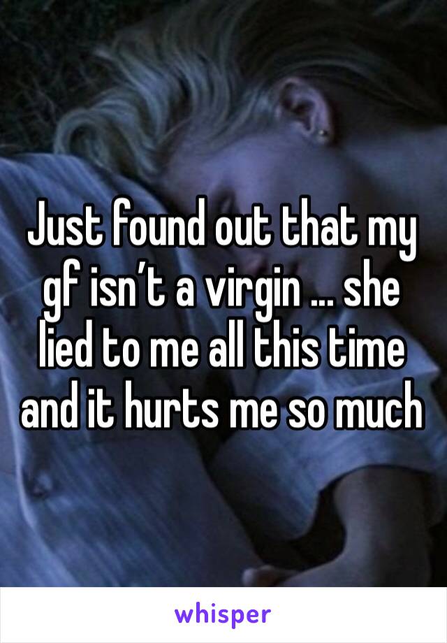 Just found out that my gf isn’t a virgin ... she lied to me all this time and it hurts me so much